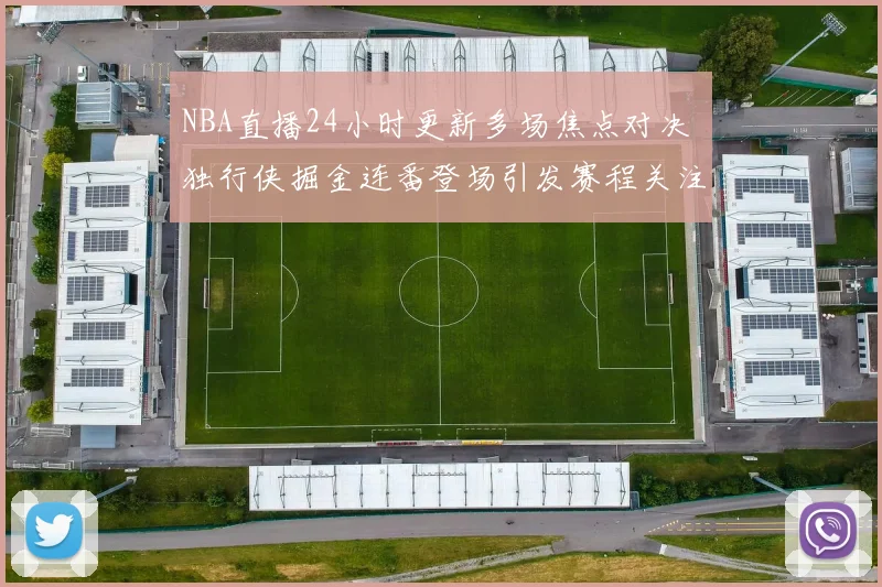 NBA直播24小时更新多场焦点对决 独行侠掘金连番登场引发赛程关注