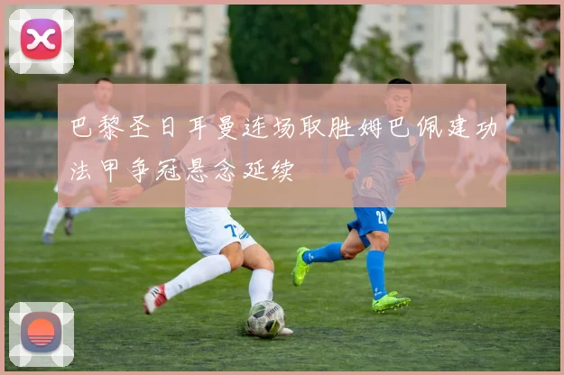 巴黎圣日耳曼连场取胜姆巴佩建功法甲争冠悬念延续