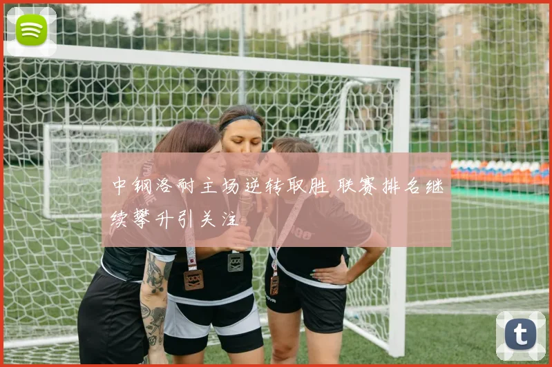 中钢洛耐主场逆转取胜 联赛排名继续攀升引关注