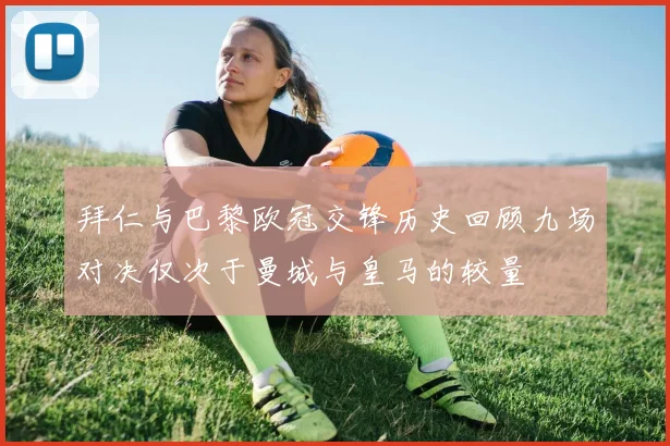 拜仁与巴黎欧冠交锋历史回顾九场对决仅次于曼城与皇马的较量