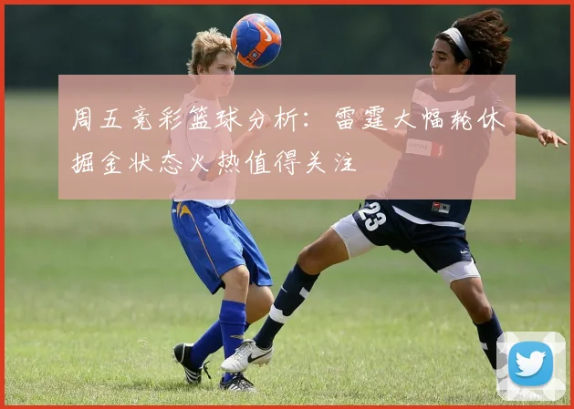 周五竞彩篮球分析：雷霆大幅轮休掘金状态火热值得关注