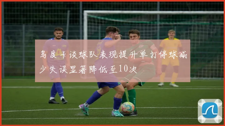 乌度卡谈球队表现提升单打停球减少失误显著降低至10次