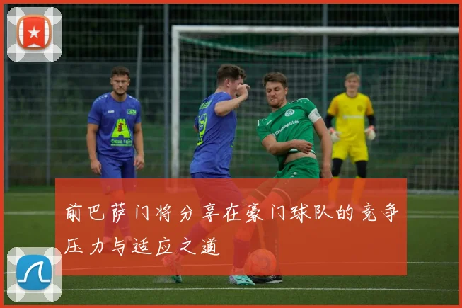 前巴萨门将分享在豪门球队的竞争压力与适应之道