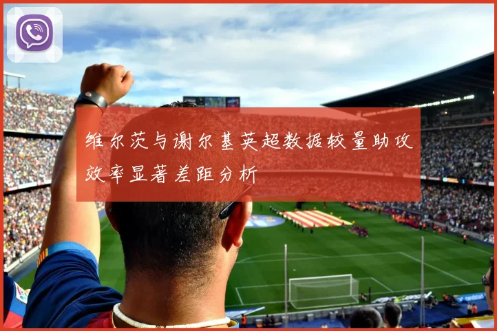维尔茨与谢尔基英超数据较量助攻效率显著差距分析