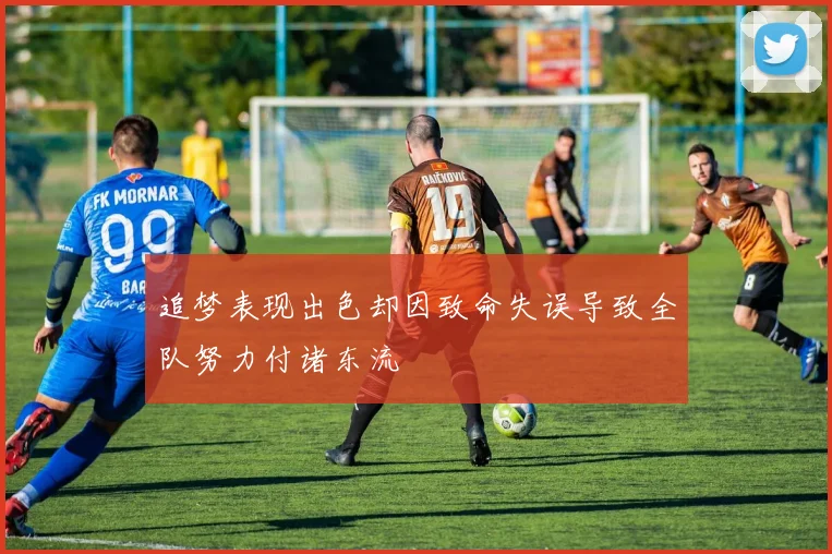 追梦表现出色却因致命失误导致全队努力付诸东流