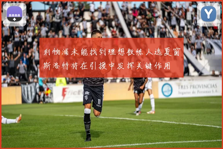 利物浦未能找到理想教练人选夏窗斯洛特将在引援中发挥关键作用