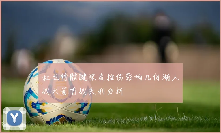 杜兰特髌腱深度挫伤影响几何湖人战火箭首战失利分析