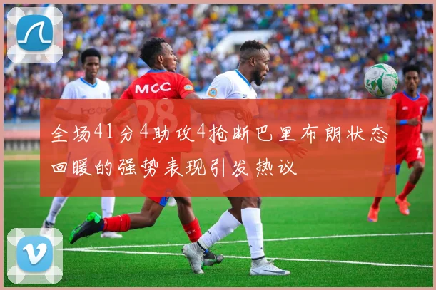 全场41分4助攻4抢断巴里布朗状态回暖的强势表现引发热议
