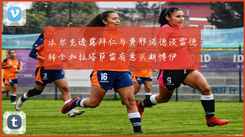 法尔克透露拜仁与费耶诺德谈雷德转会加拉塔萨雷有意买断博伊