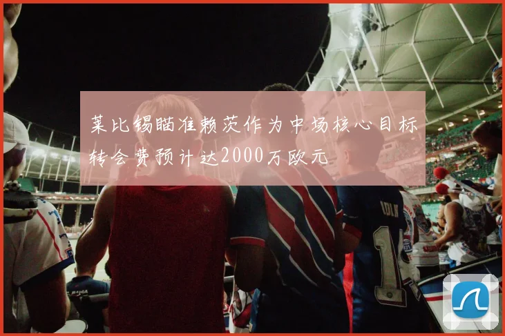 莱比锡瞄准赖茨作为中场核心目标转会费预计达2000万欧元