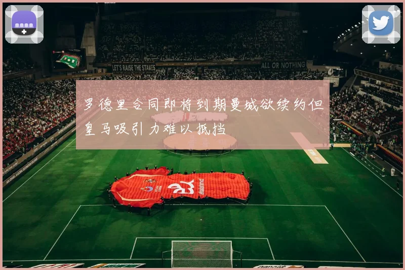 罗德里合同即将到期曼城欲续约但皇马吸引力难以抵挡