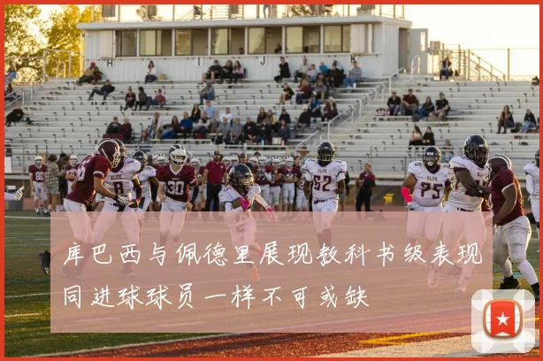 库巴西与佩德里展现教科书级表现同进球球员一样不可或缺
