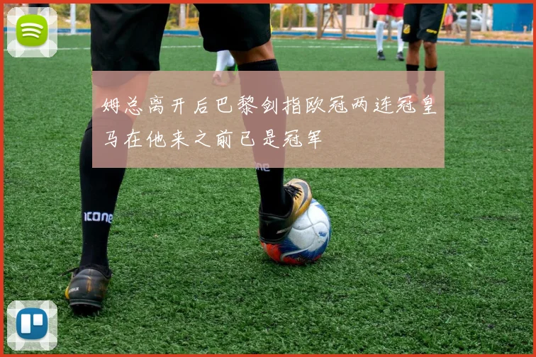 姆总离开后巴黎剑指欧冠两连冠皇马在他来之前已是冠军